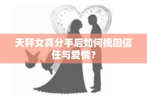 天秤女真分手后如何挽回信任与爱情？