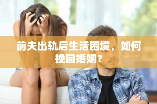 前夫出轨后生活困境，如何挽回婚姻？