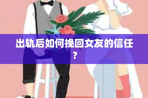 出轨后如何挽回女友的信任? 出轨后如何挽回女友的信任?