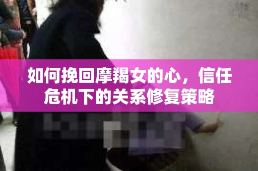 如何挽回摩羯女的心，信任危机下的关系修复策略