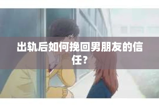 出轨后如何挽回男朋友的信任？
