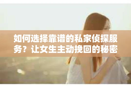 如何选择靠谱的私家侦探服务?让女生主动挽回的秘密武器怎么办? 如何选择靠谱的私家侦探服务?让女生主动挽回的秘密武器怎么办?