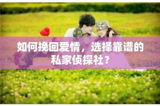 如何挽回爱情,选择靠谱的私家侦探社? 如何挽回爱情,选择靠谱的私家侦探社?
