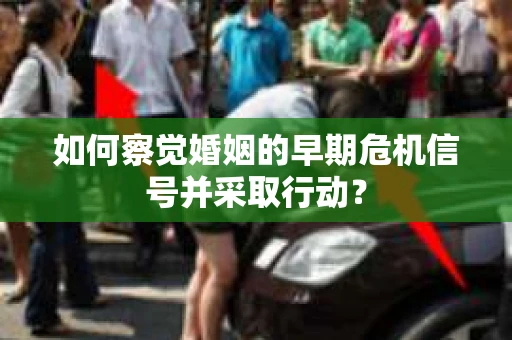 如何察觉婚姻的早期危机信号并采取行动？