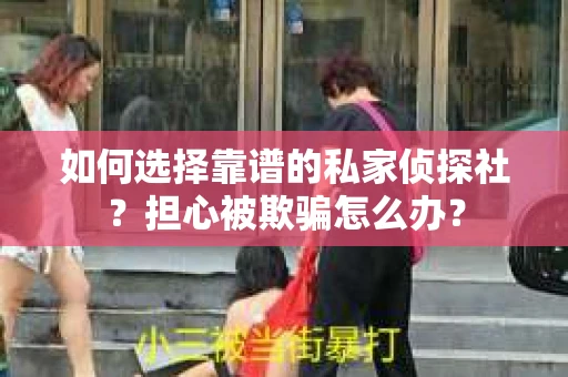 如何选择靠谱的私家侦探社？担心被欺骗怎么办？