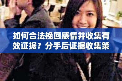如何合法挽回感情并收集有效证据？分手后证据收集策略