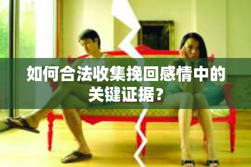 如何合法收集挽回感情中的关键证据？