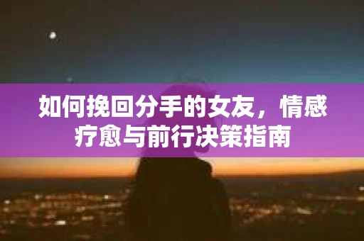 如何挽回分手的女友，情感疗愈与前行决策指南