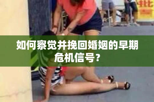 如何察觉并挽回婚姻的早期危机信号？