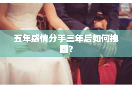 五年感情分手三年后如何挽回？