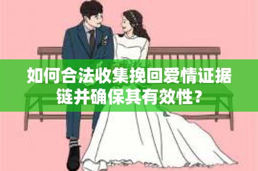 如何合法收集挽回爱情证据链并确保其有效性? 如何合法收集挽回爱情证据链并确保其有效性?
