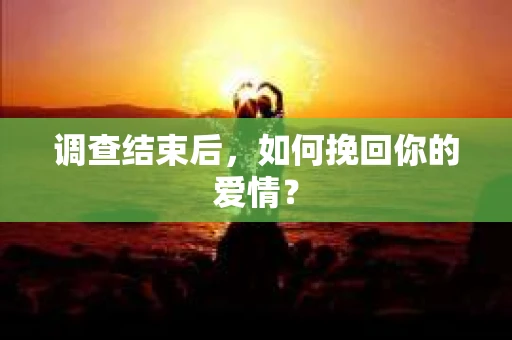 调查结束后,如何挽回你的爱情? 调查结束后,如何挽回你的爱情?
