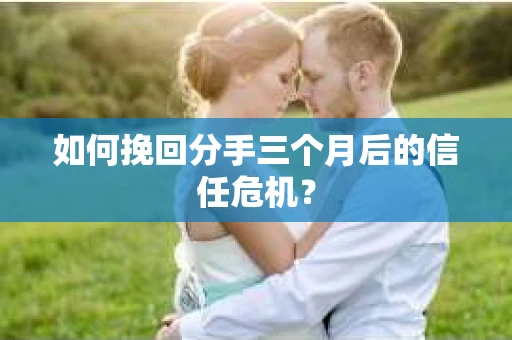 如何挽回分手三个月后的信任危机？