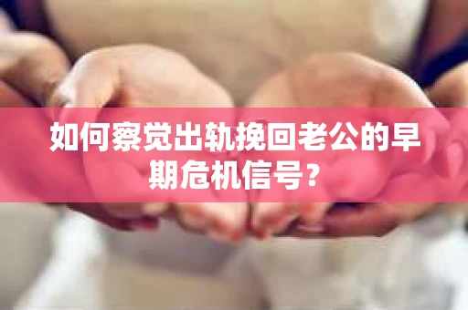 如何察觉出轨挽回老公的早期危机信号? 如何察觉出轨挽回老公的早期危机信号?
