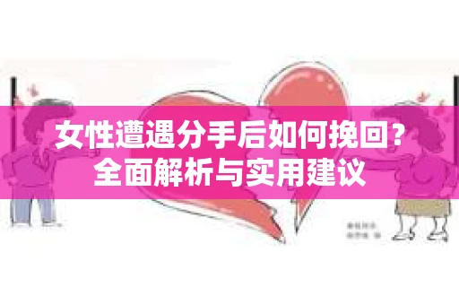 女性遭遇分手后如何挽回？全面解析与实用建议