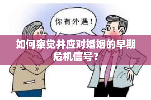 如何察觉并应对婚姻的早期危机信号? 如何察觉并应对婚姻的早期危机信号?