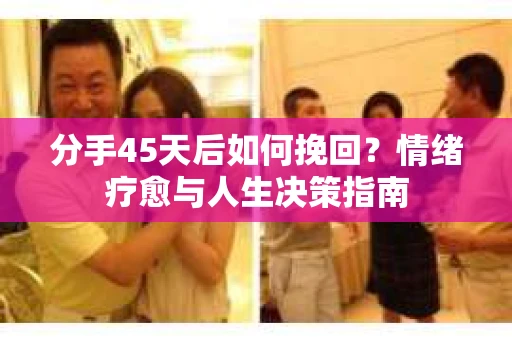 分手45天后如何挽回？情绪疗愈与人生决策指南
