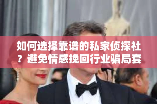 如何选择靠谱的私家侦探社？避免情感挽回行业骗局套路的实用指南