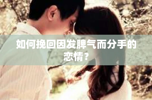 如何挽回因发脾气而分手的恋情？