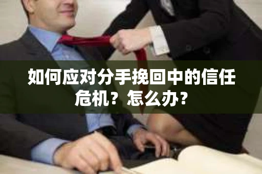 如何应对分手挽回中的信任危机?怎么办? 如何应对分手挽回中的信任危机?怎么办?