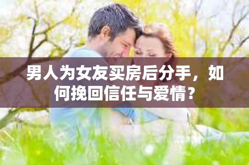 男人为女友买房后分手，如何挽回信任与爱情？