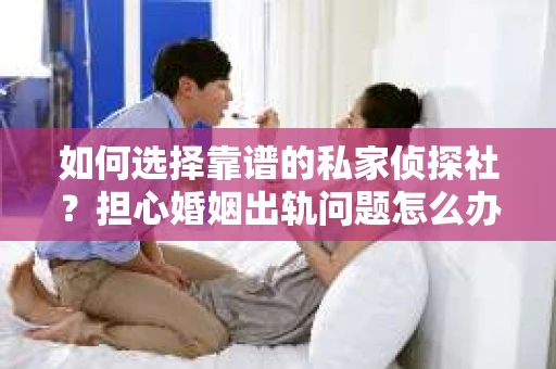 如何选择靠谱的私家侦探社?担心婚姻出轨问题怎么办? 如何选择靠谱的私家侦探社?担心婚姻出轨问题怎么办?