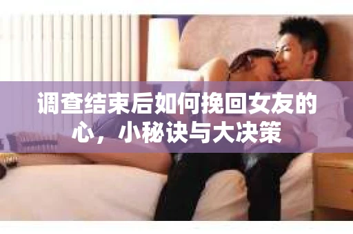 调查结束后如何挽回女友的心，小秘诀与大决策