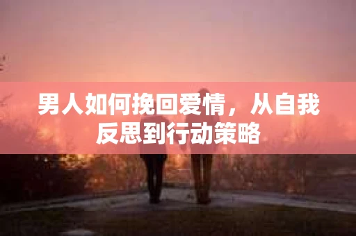 男人如何挽回爱情，从自我反思到行动策略