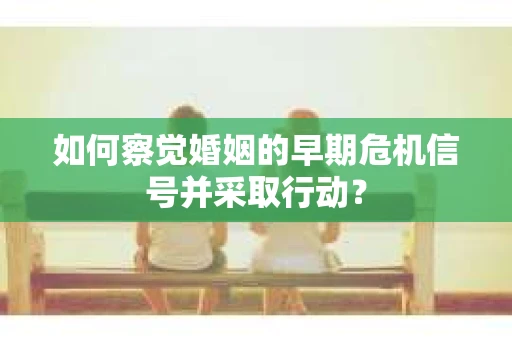 如何察觉婚姻的早期危机信号并采取行动？