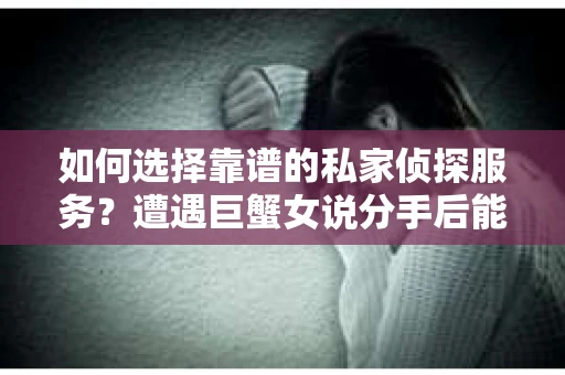 如何选择靠谱的私家侦探服务？遭遇巨蟹女说分手后能否挽回，侦探社能帮到你吗？