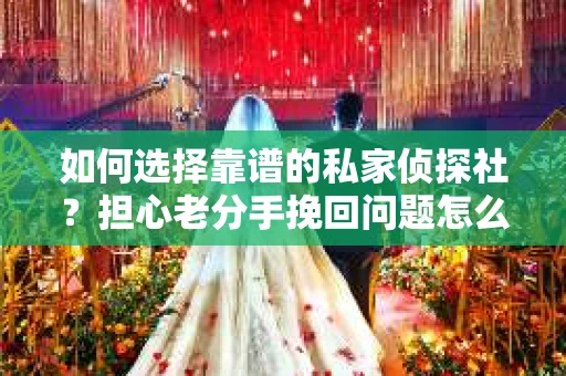 如何选择靠谱的私家侦探社?担心老分手挽回问题怎么办? 如何选择靠谱的私家侦探社?担心老分手挽回问题怎么办?