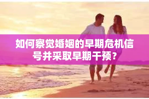 如何察觉婚姻的早期危机信号并采取早期干预？