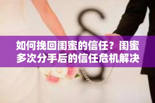 如何挽回闺蜜的信任？闺蜜多次分手后的信任危机解决方案