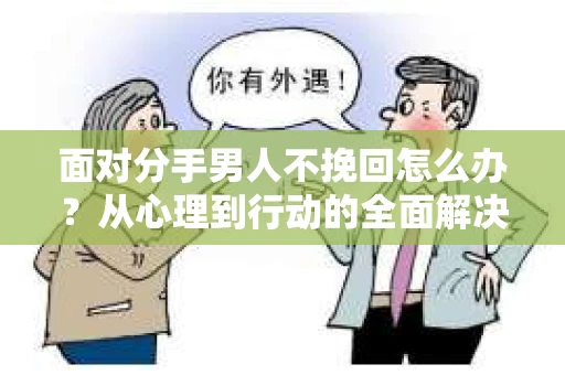 面对分手男人不挽回怎么办?从心理到行动的全面解决方案 面对分手男人不挽回怎么办?从心理到行动的全面解决方案