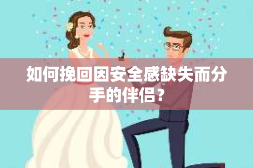 如何挽回因安全感缺失而分手的伴侣？
