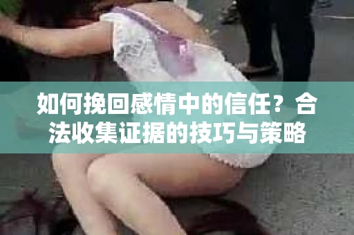 如何挽回感情中的信任？合法收集证据的技巧与策略
