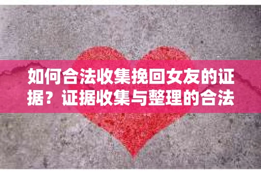 如何合法收集挽回女友的证据?证据收集与整理的合法策略怎么办? 如何合法收集挽回女友的证据?证据收集与整理的合法策略怎么办?
