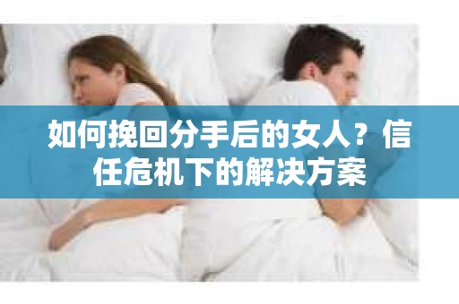 如何挽回分手后的女人？信任危机下的解决方案