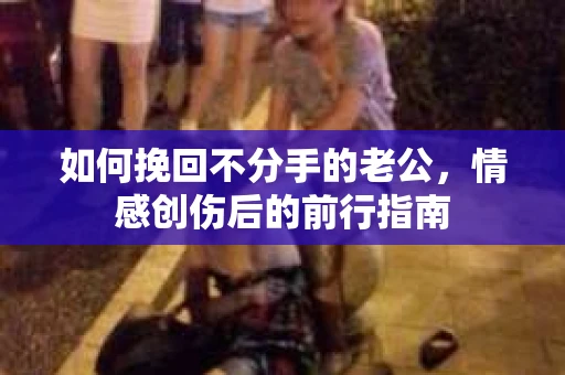 如何挽回不分手的老公，情感创伤后的前行指南