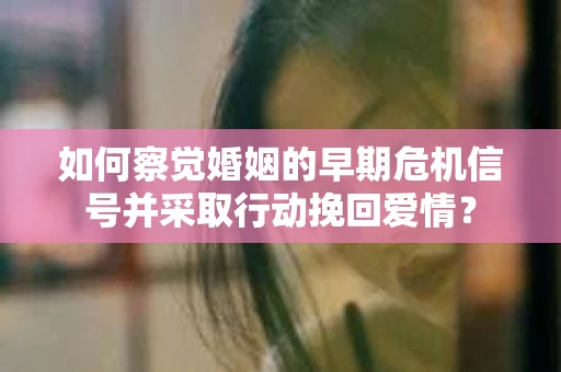 如何察觉婚姻的早期危机信号并采取行动挽回爱情？