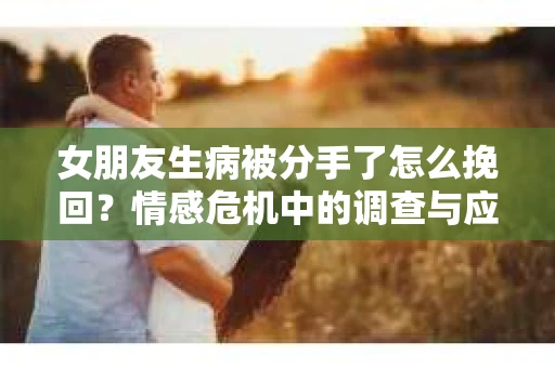 女朋友生病被分手了怎么挽回？情感危机中的调查与应对策略