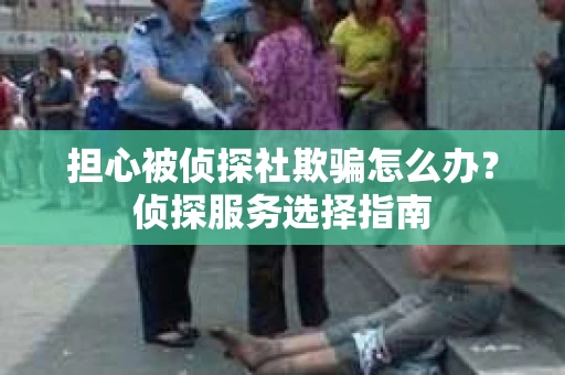 担心被侦探社欺骗怎么办？侦探服务选择指南