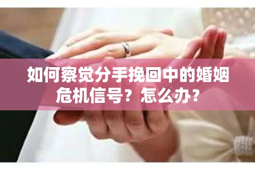 如何察觉分手挽回中的婚姻危机信号？怎么办？