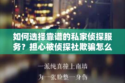 如何选择靠谱的私家侦探服务?担心被侦探社欺骗怎么办? 如何选择靠谱的私家侦探服务?担心被侦探社欺骗怎么办?