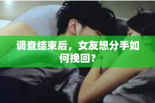 调查结束后，女友想分手如何挽回？