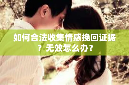 如何合法收集情感挽回证据?无效怎么办? 如何合法收集情感挽回证据?无效怎么办?