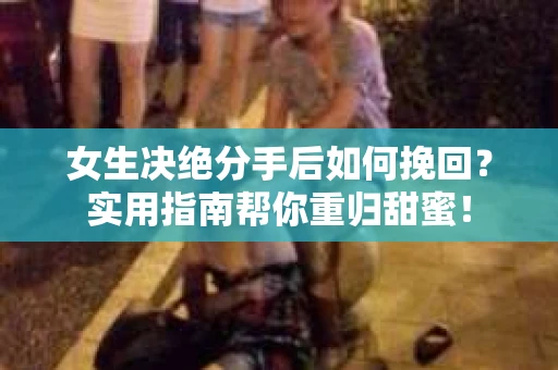 女生决绝分手后如何挽回？实用指南帮你重归甜蜜！