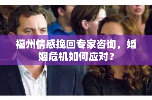 福州情感挽回专家咨询，婚姻危机如何应对？