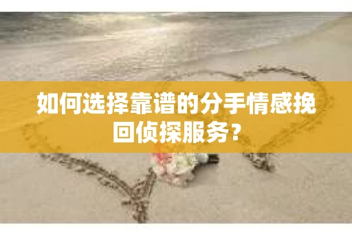 如何选择靠谱的分手情感挽回侦探服务？
