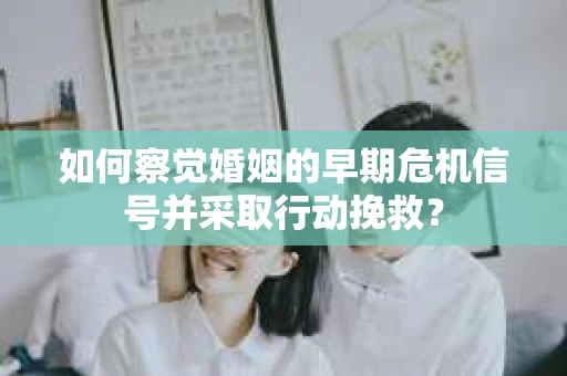 如何察觉婚姻的早期危机信号并采取行动挽救？